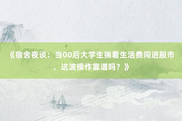 《宿舍夜谈：当00后大学生揣着生活费闯进股市，这波操作靠谱吗？》