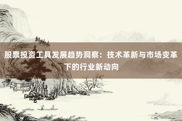 股票投资工具发展趋势洞察：技术革新与市场变革下的行业新动向