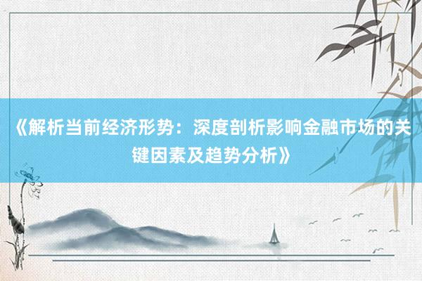 《解析当前经济形势：深度剖析影响金融市场的关键因素及趋势分析》