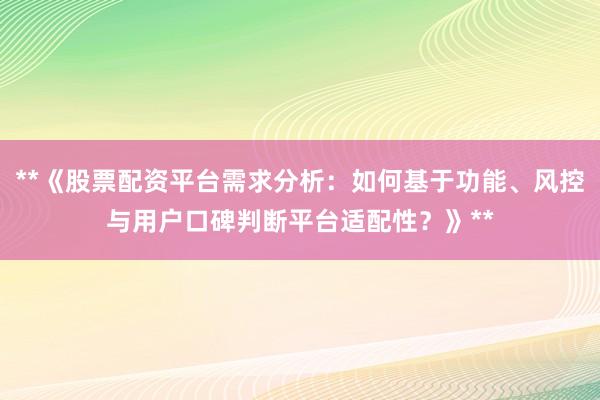 **《股票配资平台需求分析：如何基于功能、风控与用户口碑判断平台适配性？》**