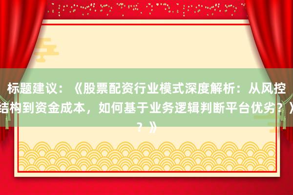 标题建议：《股票配资行业模式深度解析：从风控结构到资金成本，如何基于业务逻辑判断平台优劣？》