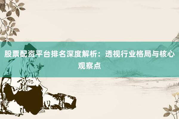 股票配资平台排名深度解析：透视行业格局与核心观察点