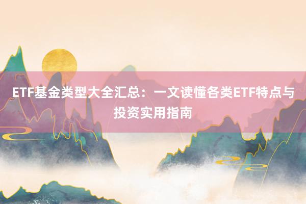 ETF基金类型大全汇总：一文读懂各类ETF特点与投资实用指南