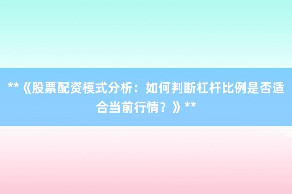 **《股票配资模式分析：如何判断杠杆比例是否适合当前行情？》**