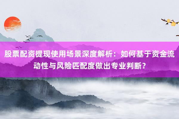 股票配资提现使用场景深度解析:如何基于资金流动性与风险匹配度做出专业判断?