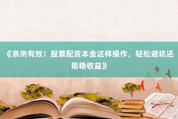 《亲测有效！股票配资本金这样操作，轻松避坑还能稳收益》