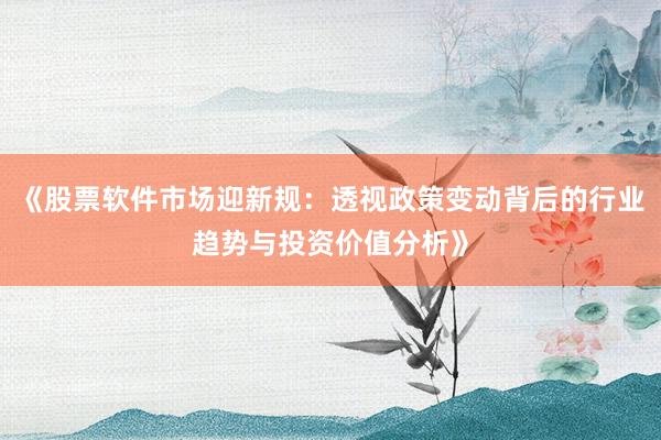 《股票软件市场迎新规：透视政策变动背后的行业趋势与投资价值分析》