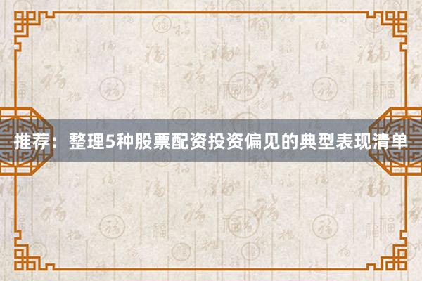 推荐：整理5种股票配资投资偏见的典型表现清单