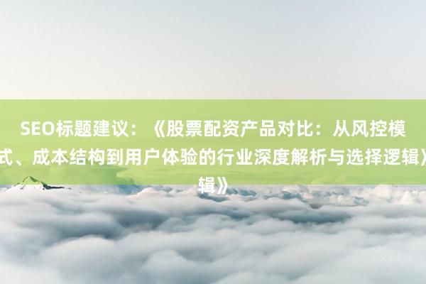 SEO标题建议：《股票配资产品对比：从风控模式、成本结构到用户体验的行业深度解析与选择逻辑》