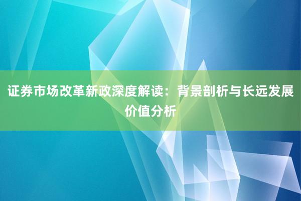 证券市场改革新政深度解读：背景剖析与长远发展价值分析