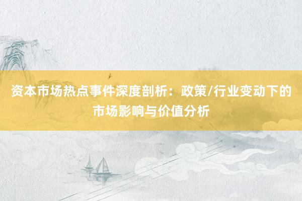 资本市场热点事件深度剖析：政策/行业变动下的市场影响与价值分析