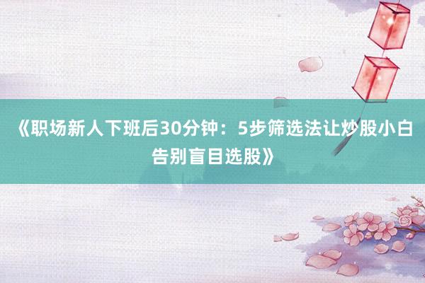 《职场新人下班后30分钟：5步筛选法让炒股小白告别盲目选股》