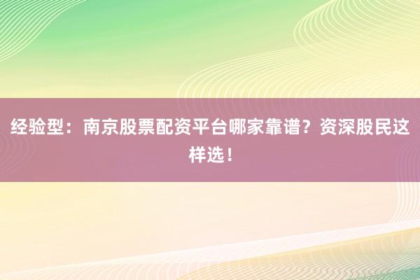 经验型：南京股票配资平台哪家靠谱？资深股民这样选！