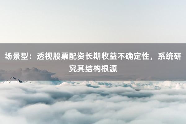 场景型：透视股票配资长期收益不确定性，系统研究其结构根源