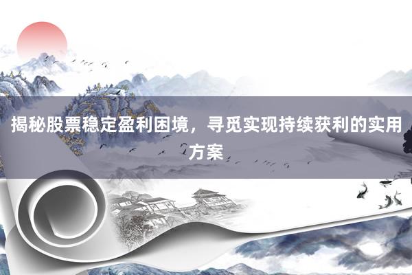 揭秘股票稳定盈利困境，寻觅实现持续获利的实用方案