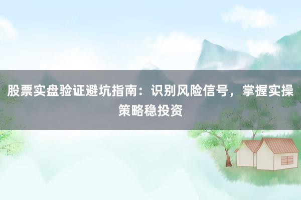 股票实盘验证避坑指南：识别风险信号，掌握实操策略稳投资
