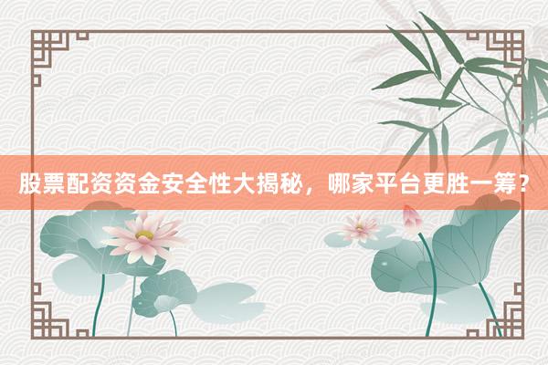 股票配资资金安全性大揭秘，哪家平台更胜一筹？