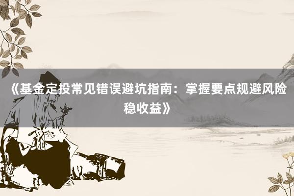 《基金定投常见错误避坑指南：掌握要点规避风险稳收益》