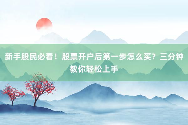 新手股民必看!股票开户后第一步怎么买?三分钟教你轻松上手