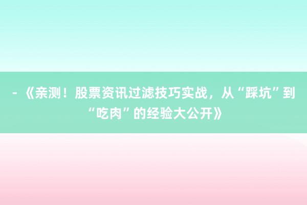 - 《亲测!股票资讯过滤技巧实战,从“踩坑”到“吃肉”的经验大公开》