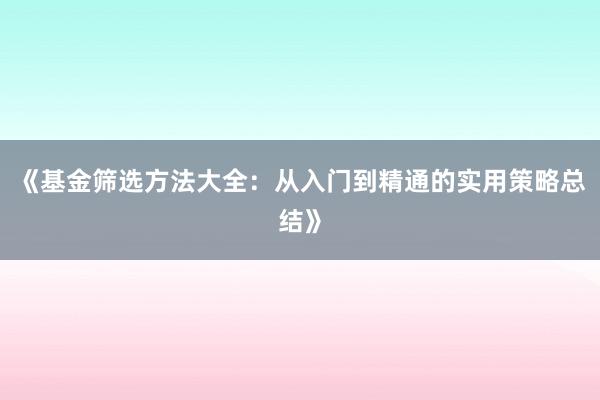 《基金筛选方法大全：从入门到精通的实用策略总结》