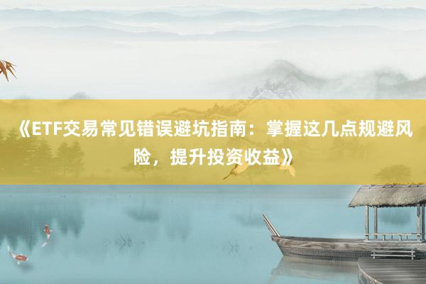 《ETF交易常见错误避坑指南:掌握这几点规避风险,提升投资收益》