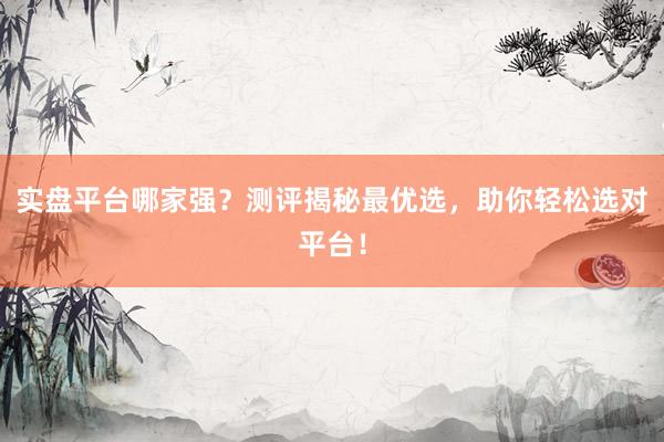 实盘平台哪家强？测评揭秘最优选，助你轻松选对平台！