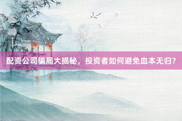 配资公司骗局大揭秘，投资者如何避免血本无归？