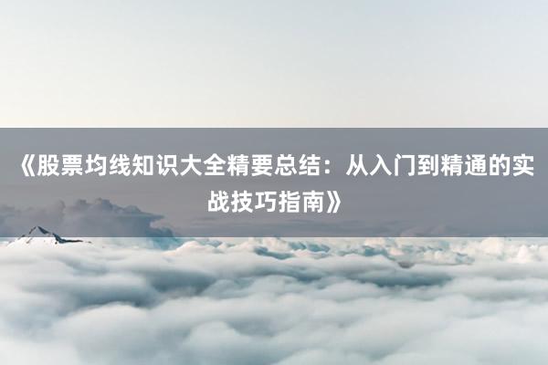 《股票均线知识大全精要总结：从入门到精通的实战技巧指南》