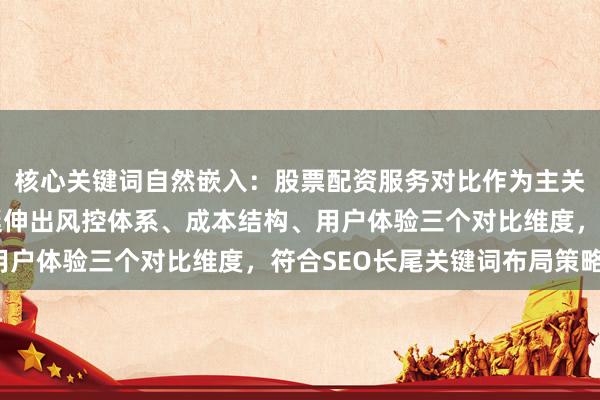 核心关键词自然嵌入：股票配资服务对比作为主关键词完整呈现，同时延伸出风控体系、成本结构、用户体验三个对比维度，符合SEO长尾关键词布局策略。