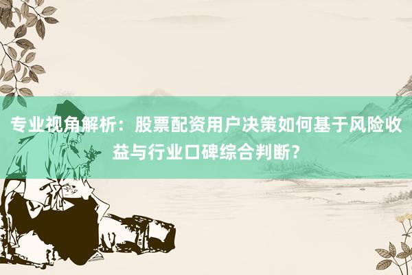 专业视角解析：股票配资用户决策如何基于风险收益与行业口碑综合判断？