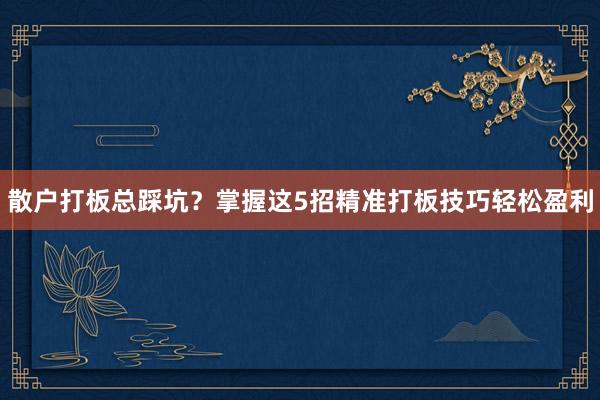散户打板总踩坑？掌握这5招精准打板技巧轻松盈利
