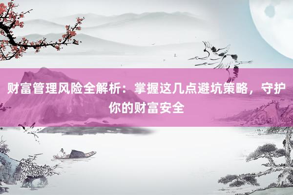 财富管理风险全解析：掌握这几点避坑策略，守护你的财富安全