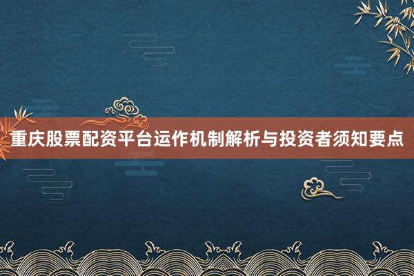 重庆股票配资平台运作机制解析与投资者须知要点
