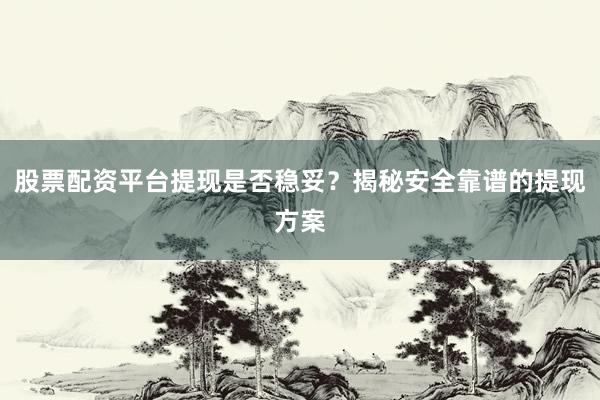 股票配资平台提现是否稳妥？揭秘安全靠谱的提现方案