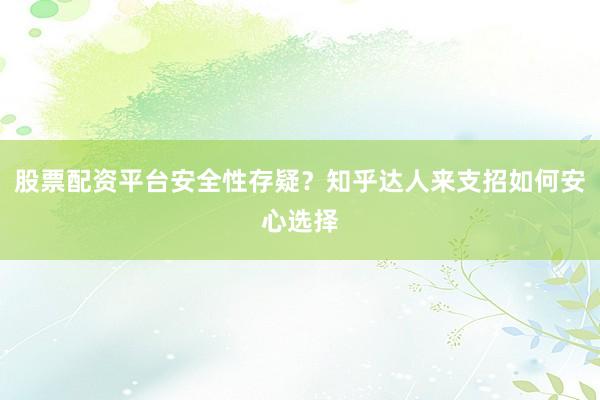 股票配资平台安全性存疑?知乎达人来支招如何安心选择