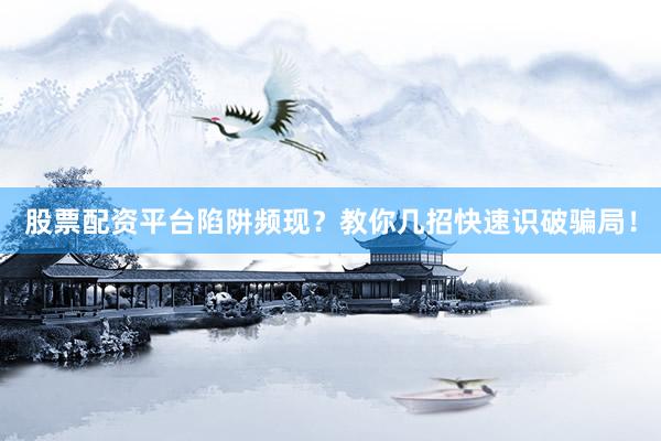 股票配资平台陷阱频现？教你几招快速识破骗局！