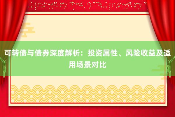 可转债与债券深度解析：投资属性、风险收益及适用场景对比