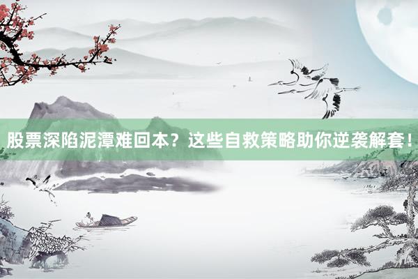 股票深陷泥潭难回本？这些自救策略助你逆袭解套！