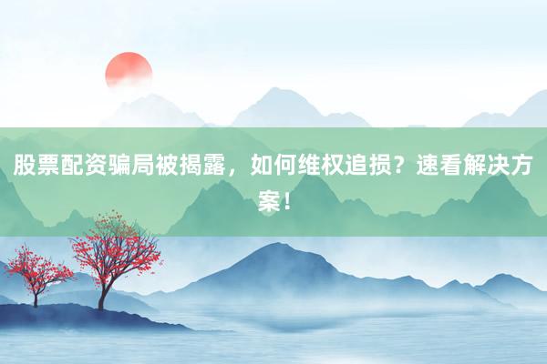 股票配资骗局被揭露，如何维权追损？速看解决方案！