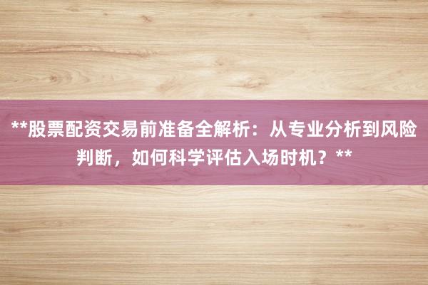**股票配资交易前准备全解析：从专业分析到风险判断，如何科学评估入场时机？**