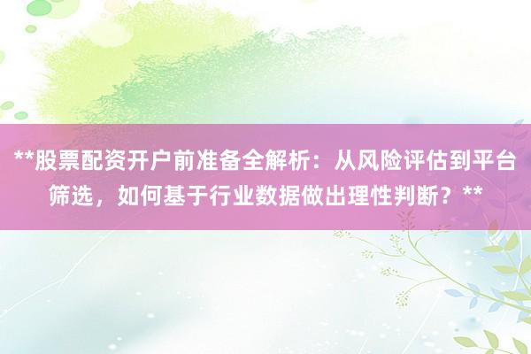 **股票配资开户前准备全解析：从风险评估到平台筛选，如何基于行业数据做出理性判断？**