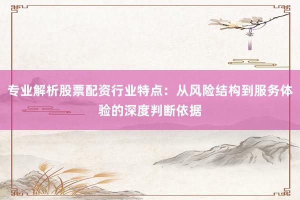 专业解析股票配资行业特点:从风险结构到服务体验的深度判断依据