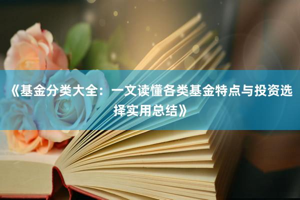 《基金分类大全：一文读懂各类基金特点与投资选择实用总结》