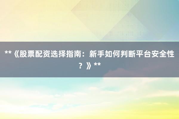 **《股票配资选择指南：新手如何判断平台安全性？》**