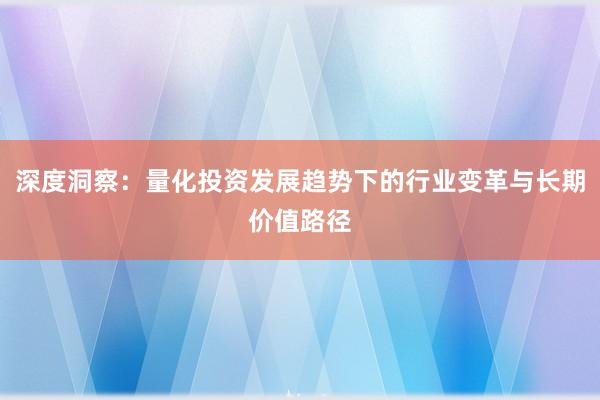 深度洞察：量化投资发展趋势下的行业变革与长期价值路径