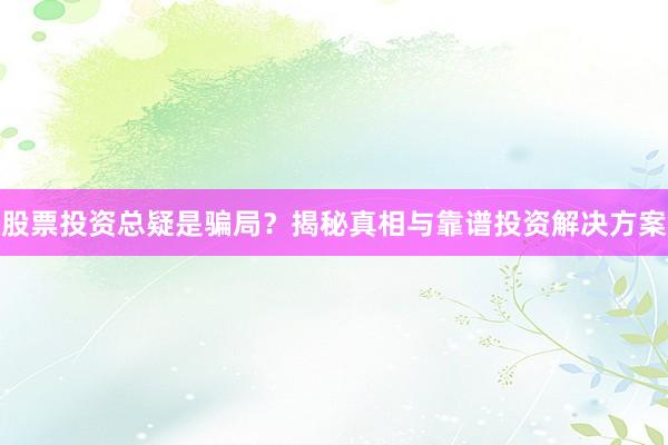 股票投资总疑是骗局？揭秘真相与靠谱投资解决方案