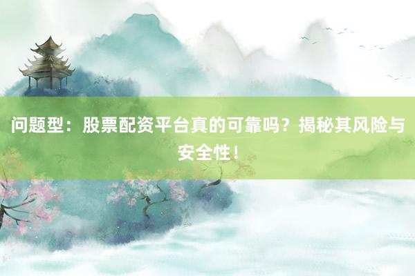 问题型:股票配资平台真的可靠吗?揭秘其风险与安全性!