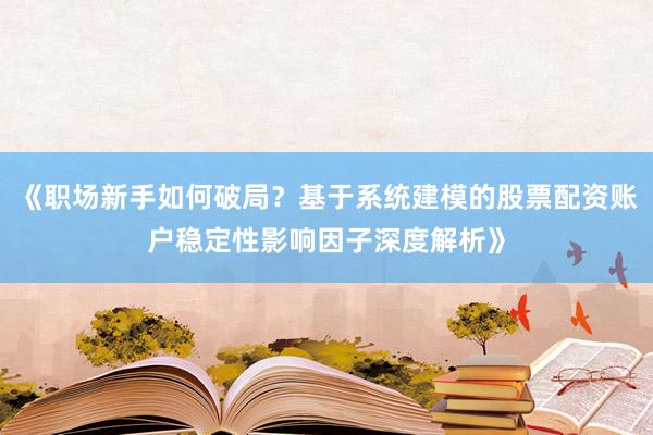 《职场新手如何破局？基于系统建模的股票配资账户稳定性影响因子深度解析》