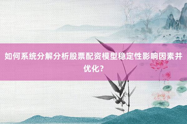 如何系统分解分析股票配资模型稳定性影响因素并优化？